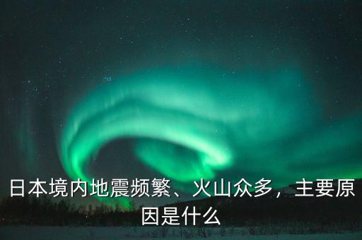 日本境內(nèi)地震頻繁、火山眾多，主要原因是什么