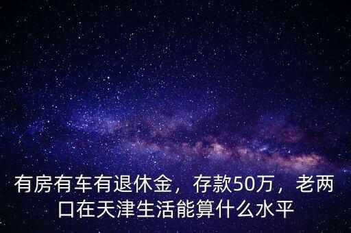 有房有車有退休金，存款50萬，老兩口在天津生活能算什么水平