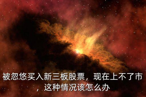 被忽悠買入新三板股票，現在上不了市，這種情況該怎么辦