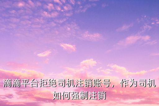 滴滴平臺拒絕司機注銷賬號，作為司機如何強制注銷
