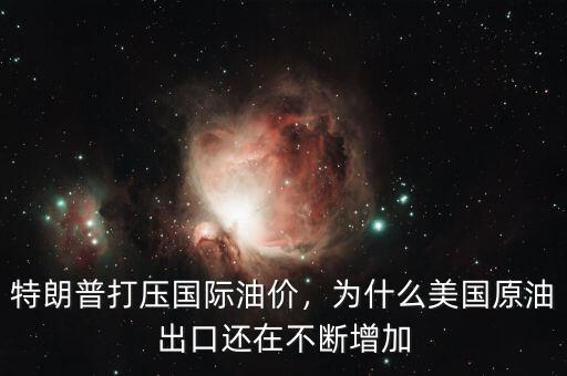 特朗普打壓國際油價，為什么美國原油出口還在不斷增加