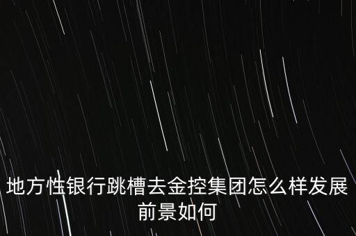 地方性銀行跳槽去金控集團怎么樣發展前景如何