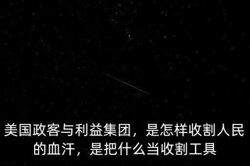 美國政客與利益集團，是怎樣收割人民的血汗，是把什么當收割工具