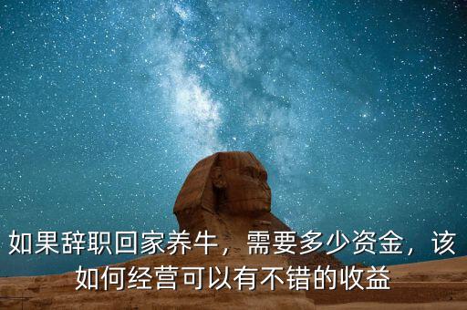 如果辭職回家養(yǎng)牛，需要多少資金，該如何經(jīng)營(yíng)可以有不錯(cuò)的收益