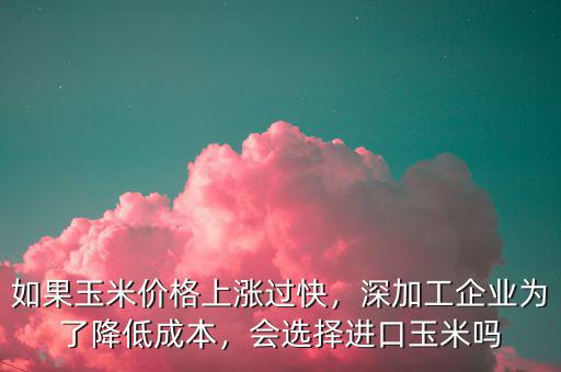 如果玉米價格上漲過快，深加工企業為了降低成本，會選擇進口玉米嗎