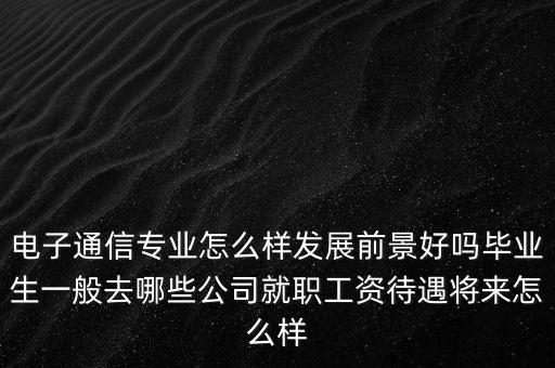 電子通信專業怎么樣發展前景好嗎畢業生一般去哪些公司就職工資待遇將來怎么樣