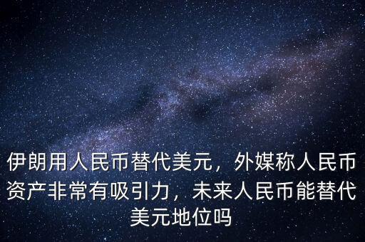 伊朗用人民幣替代美元，外媒稱人民幣資產(chǎn)非常有吸引力，未來人民幣能替代美元地位嗎