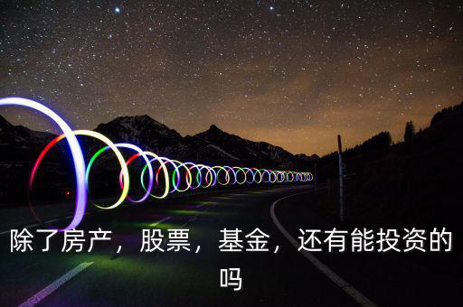除了房產，股票，基金，還有能投資的嗎