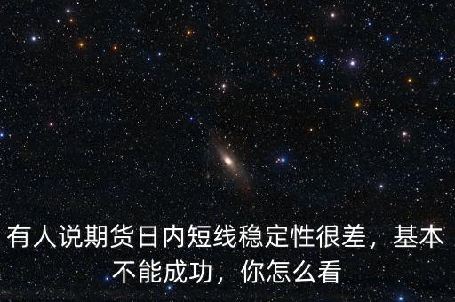 有人說期貨日內(nèi)短線穩(wěn)定性很差，基本不能成功，你怎么看
