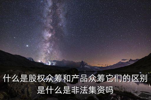 什么是股權眾籌和產品眾籌它們的區別是什么是非法集資嗎