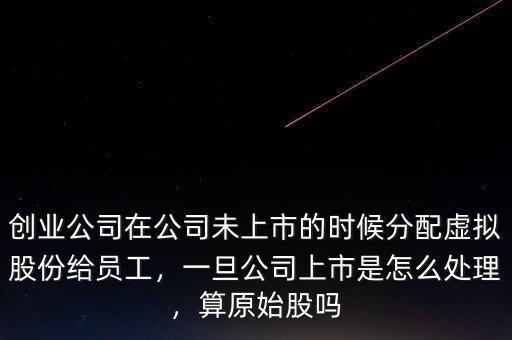 創業公司在公司未上市的時候分配虛擬股份給員工，一旦公司上市是怎么處理，算原始股嗎