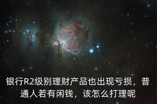銀行R2級(jí)別理財(cái)產(chǎn)品也出現(xiàn)虧損，普通人若有閑錢(qián)，該怎么打理呢