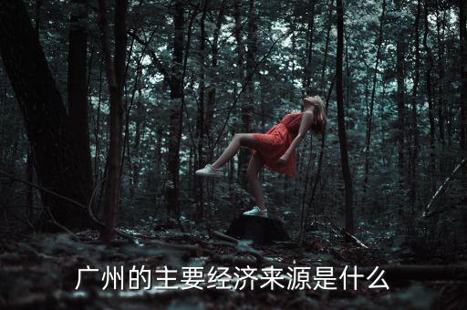 廣州經濟靠什么,廣州的主要經濟來源是什么
