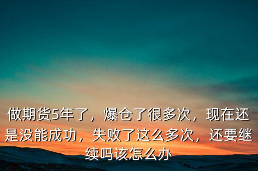 做期貨5年了，爆倉了很多次，現在還是沒能成功，失敗了這么多次，還要繼續嗎該怎么辦