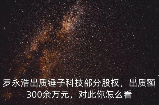 羅永浩出質(zhì)錘子科技部分股權(quán)，出質(zhì)額300余萬(wàn)元，對(duì)此你怎么看