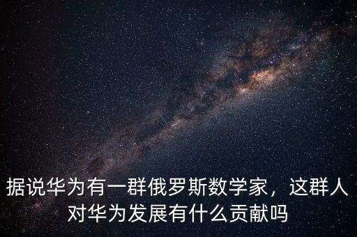 據說華為有一群俄羅斯數學家，這群人對華為發展有什么貢獻嗎
