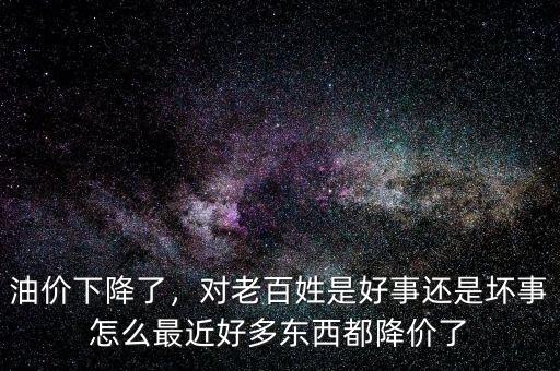 油價下降了，對老百姓是好事還是壞事怎么最近好多東西都降價了