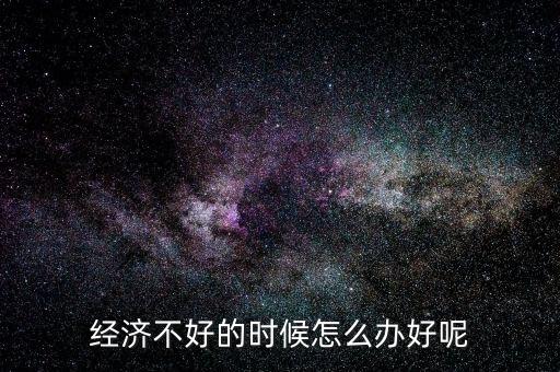 個人經濟遇到困境怎么辦,經濟不好的時候怎么辦