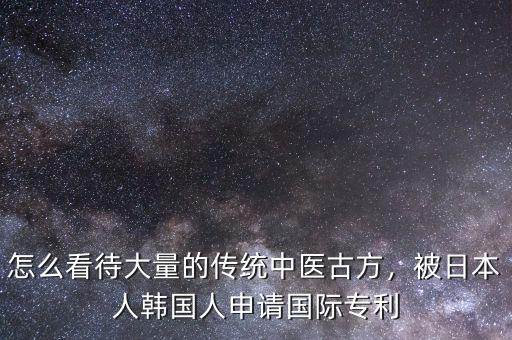 怎么看待大量的傳統中醫古方，被日本人韓國人申請國際專利
