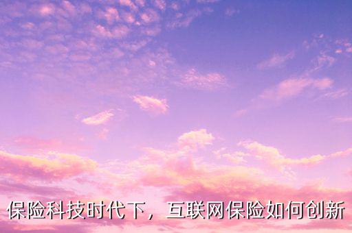 互聯網保險要怎么創新,互聯網保險會替代傳統保險嗎
