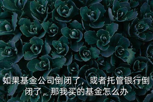 如果基金公司倒閉了，或者托管銀行倒閉了，那我買的基金怎么辦