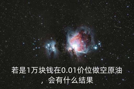 若是1萬塊錢在0.01價位做空原油，會有什么結果