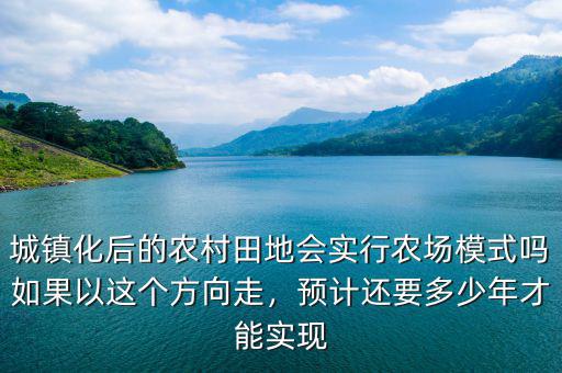城鎮化后的農村田地會實行農場模式嗎如果以這個方向走，預計還要多少年才能實現