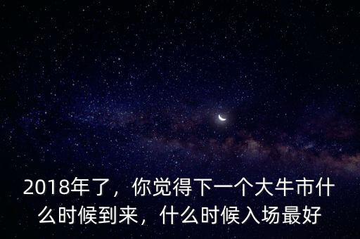 2018年了，你覺得下一個(gè)大牛市什么時(shí)候到來，什么時(shí)候入場最好