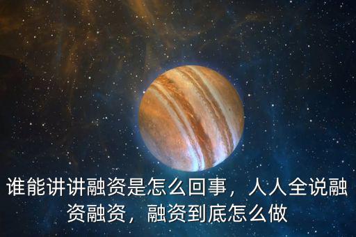 誰能講講融資是怎么回事，人人全說融資融資，融資到底怎么做