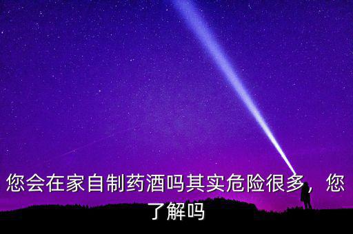您會在家自制藥酒嗎其實危險很多，您了解嗎