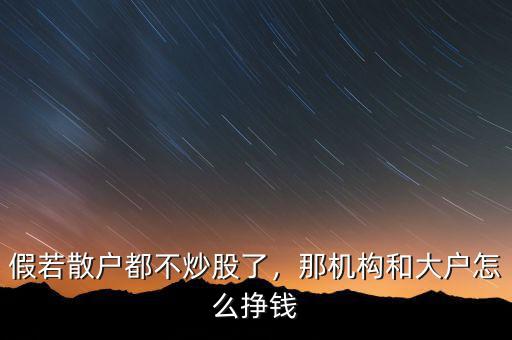 假若散戶都不炒股了，那機構和大戶怎么掙錢