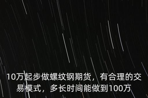 10萬起步做螺紋鋼期貨，有合理的交易模式，多長時間能做到100萬
