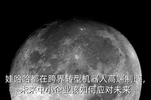 娃哈哈都在跨界轉型機器人高端制造，未來中小企業該如何應對未來