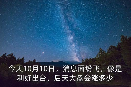 今天10月10日，消息面紛飛，像是利好出臺，后天大盤會漲多少
