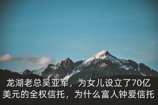 龍湖老總吳亞軍，為女兒設立了70億美元的全權信托，為什么富人鐘愛信托