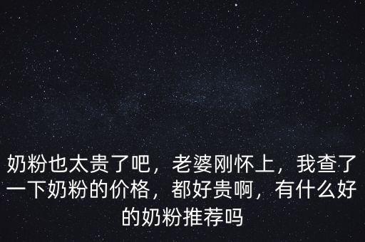 奶粉也太貴了吧，老婆剛懷上，我查了一下奶粉的價格，都好貴啊，有什么好的奶粉推薦嗎