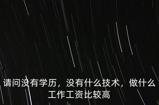 請問沒有學歷，沒有什么技術，做什么工作工資比較高