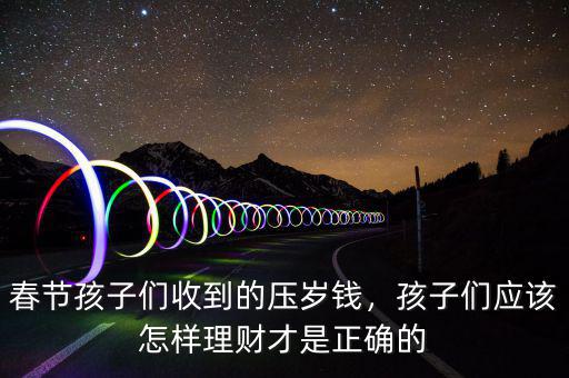 春節孩子們收到的壓歲錢，孩子們應該怎樣理財才是正確的