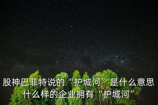 股神巴菲特說的“護城河”是什么意思什么樣的企業擁有“護城河”