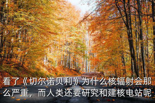 看了《切爾諾貝利》為什么核輻射會(huì)那么嚴(yán)重，而人類(lèi)還要研究和建核電站呢