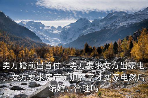 男方婚前出首付，男方要求女方出家電，女方要求房產(chǎn)證加名字才買家電然后結(jié)婚，合理嗎