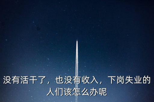 沒有活干了，也沒有收入，下崗失業的人們該怎么辦呢