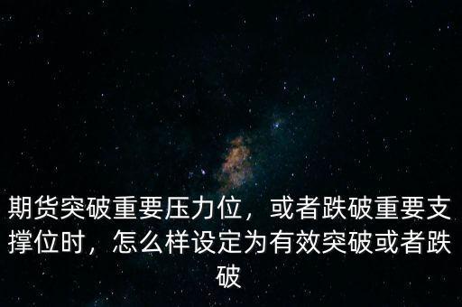 期貨突破重要壓力位，或者跌破重要支撐位時，怎么樣設定為有效突破或者跌破