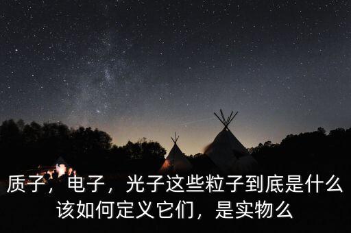 質(zhì)子，電子，光子這些粒子到底是什么該如何定義它們，是實(shí)物么