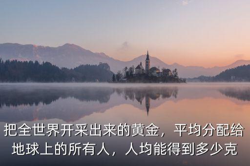 把全世界開采出來的黃金，平均分配給地球上的所有人，人均能得到多少克