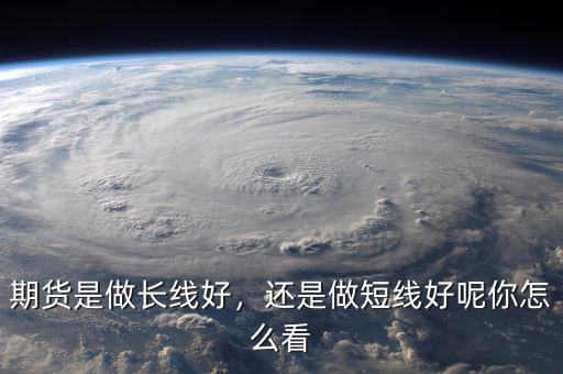 期貨是做長線好，還是做短線好呢你怎么看