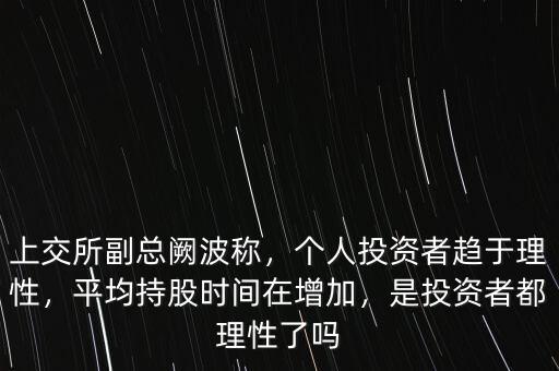 上交所副總闕波稱，個人投資者趨于理性，平均持股時間在增加，是投資者都理性了嗎