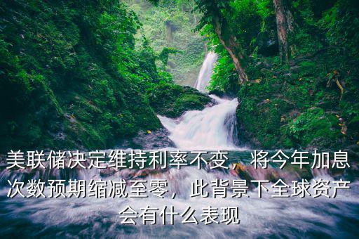 美聯儲決定維持利率不變，將今年加息次數預期縮減至零，此背景下全球資產會有什么表現