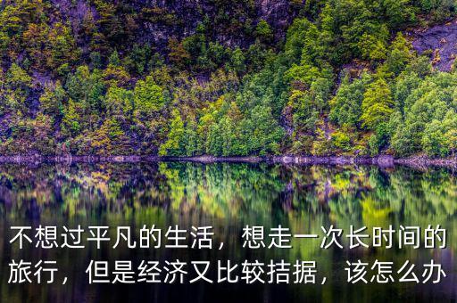 不想過平凡的生活，想走一次長時間的旅行，但是經(jīng)濟又比較拮據(jù)，該怎么辦