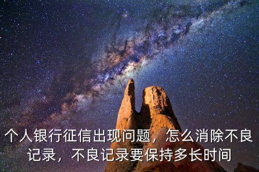個人銀行征信出現(xiàn)問題，怎么消除不良記錄，不良記錄要保持多長時間